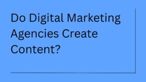 Do Digital Marketing Agencies Create Content?